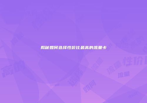 揭秘如何选择性价比最高的流量卡