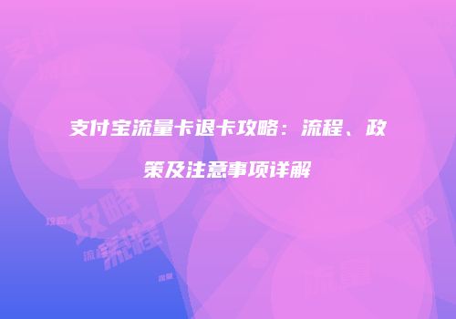 支付宝流量卡退卡攻略：流程、政策及注意事项详解