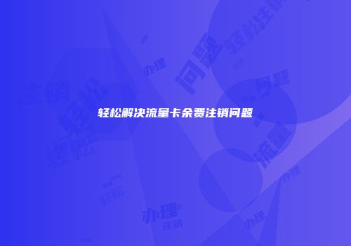 轻松解决流量卡余费注销问题