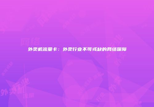 外卖机流量卡：外卖行业不可或缺的网络保障