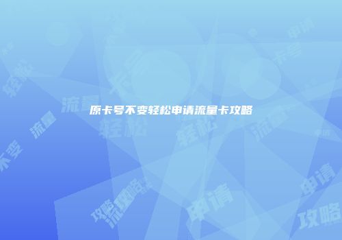 原卡号不变轻松申请流量卡攻略