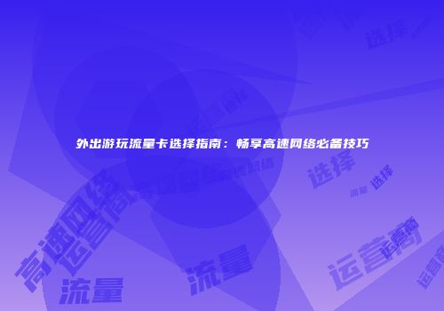外出游玩流量卡选择指南：畅享高速网络必备技巧