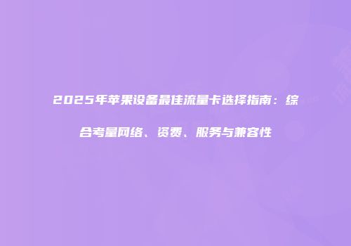 2025年苹果设备最佳流量卡选择指南：综合考量网络、资费、服务与兼容性