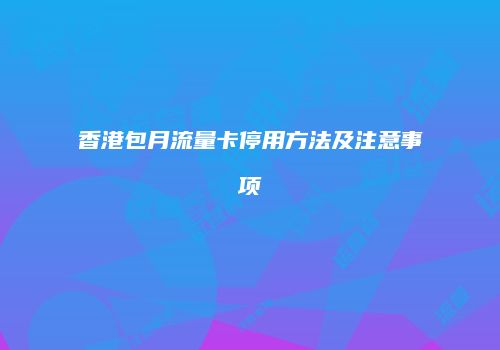 香港包月流量卡停用方法及注意事项