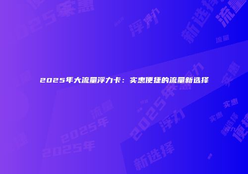 2025年大流量浮力卡：实惠便捷的流量新选择