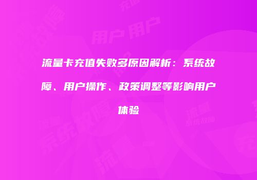 流量卡充值失败多原因解析：系统故障、用户操作、政策调整等影响用户体验