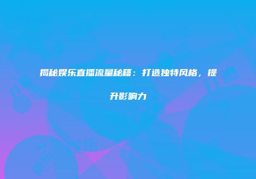 揭秘娱乐直播流量秘籍：打造独特风格，提升影响力