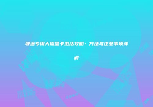 联通专用大流量卡激活攻略：方法与注意事项详解