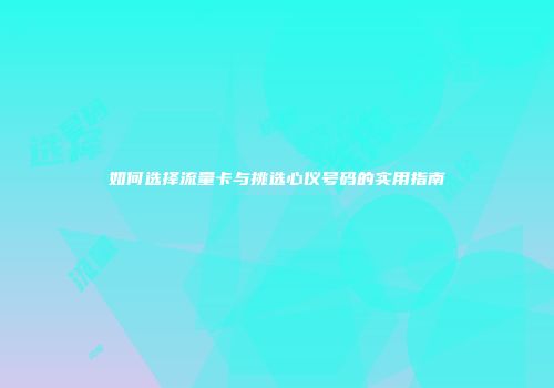 如何选择流量卡与挑选心仪号码的实用指南