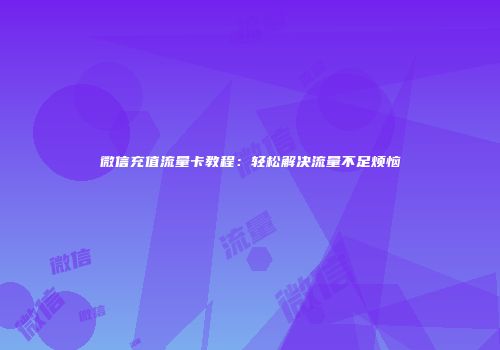 微信充值流量卡教程：轻松解决流量不足烦恼