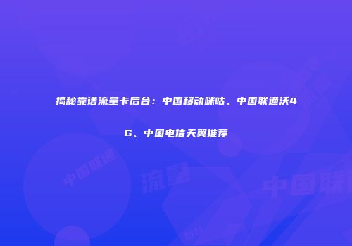 揭秘靠谱流量卡后台：中国移动咪咕、中国联通沃4G、中国电信天翼推荐
