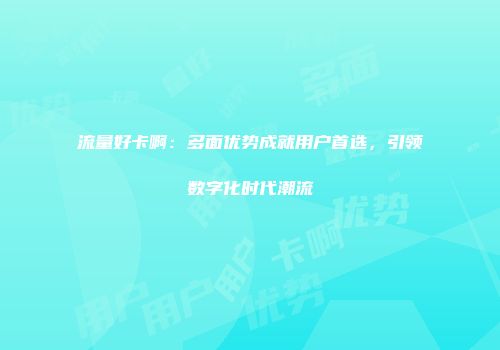 流量好卡啊：多面优势成就用户首选，引领数字化时代潮流