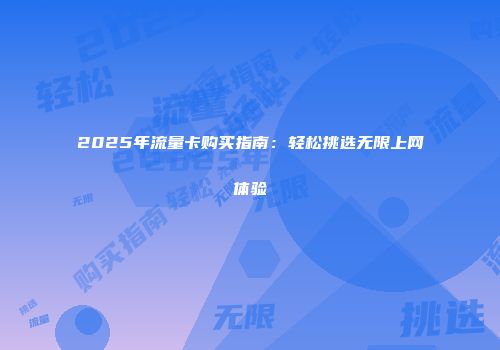 2025年流量卡购买指南：轻松挑选无限上网体验