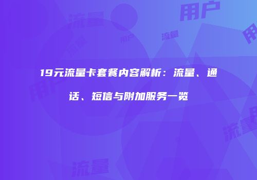 19元流量卡套餐内容解析：流量、通话、短信与附加服务一览