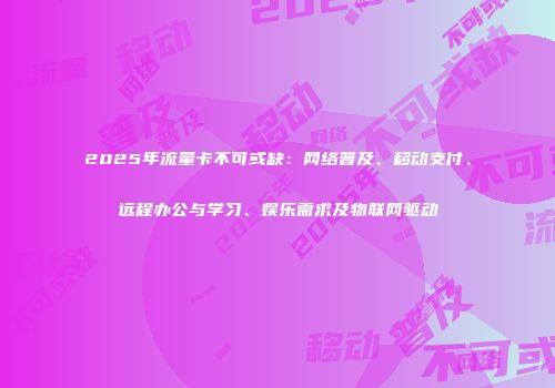 2025年流量卡不可或缺：网络普及、移动支付、远程办公与学习、娱乐需求及物联网驱动