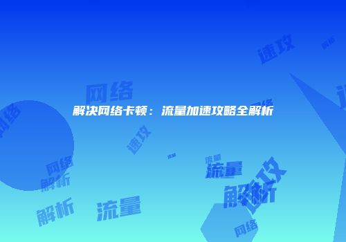 解决网络卡顿：流量加速攻略全解析
