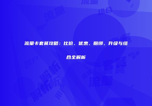 流量卡套餐攻略：比价、优惠、捆绑、升级与组合全解析