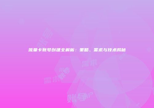 流量卡账号创建全解析：策略、需求与技术揭秘