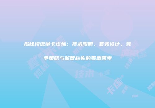揭秘纯流量卡虚标：技术限制、套餐设计、竞争策略与监管缺失的多重因素
