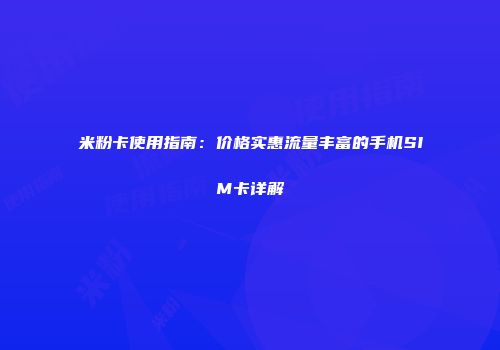 米粉卡使用指南：价格实惠流量丰富的手机SIM卡详解