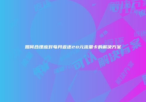 如何合理应对每月返还20元流量卡的解决方案