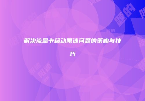解决流量卡移动限速问题的策略与技巧