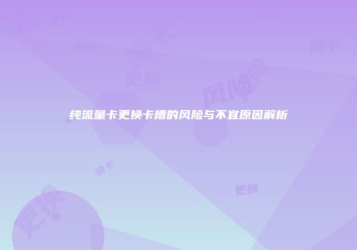 纯流量卡更换卡槽的风险与不宜原因解析
