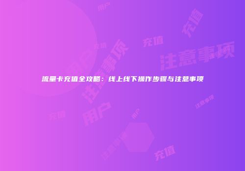流量卡充值全攻略：线上线下操作步骤与注意事项