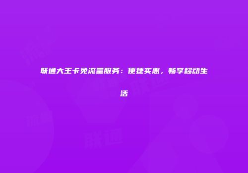 联通大王卡免流量服务：便捷实惠，畅享移动生活