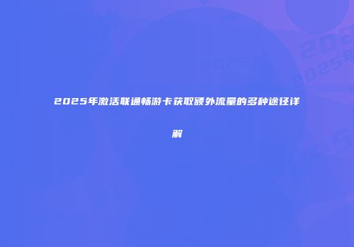 2025年激活联通畅游卡获取额外流量的多种途径详解