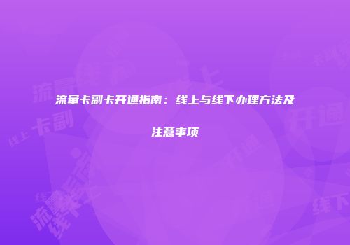 流量卡副卡开通指南：线上与线下办理方法及注意事项