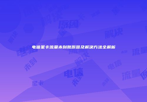电信星卡流量未到账原因及解决方法全解析
