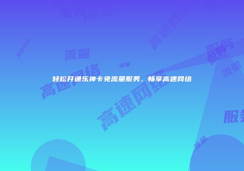 轻松开通乐神卡免流量服务，畅享高速网络