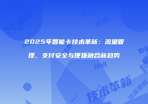 2025年智能卡技术革新：流量管理、支付安全与便捷融合新趋势