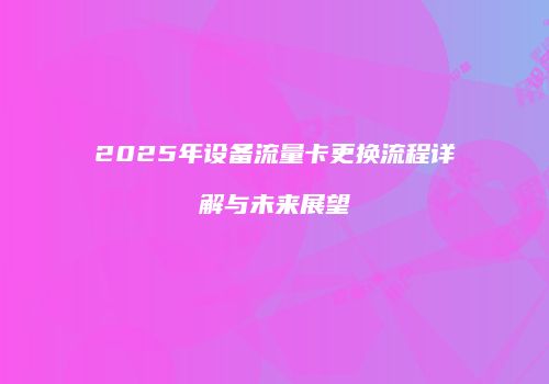 2025年设备流量卡更换流程详解与未来展望
