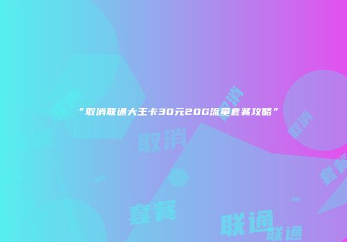 “取消联通大王卡30元20G流量套餐攻略”