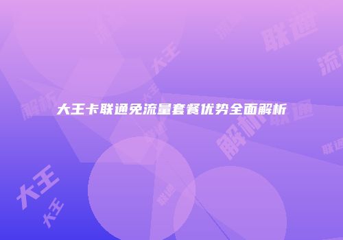 大王卡联通免流量套餐优势全面解析