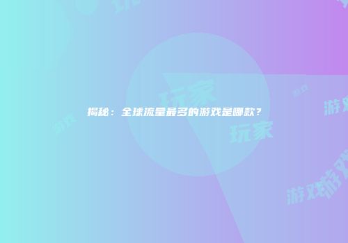 揭秘：全球流量最多的游戏是哪款？