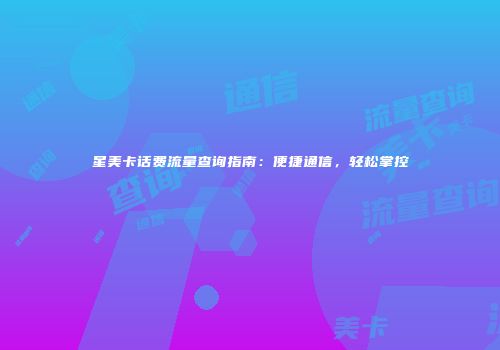 星美卡话费流量查询指南：便捷通信，轻松掌控