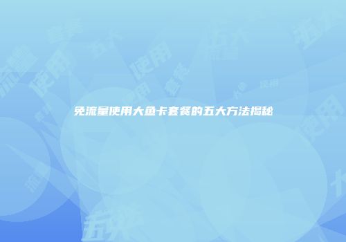 免流量使用大鱼卡套餐的五大方法揭秘