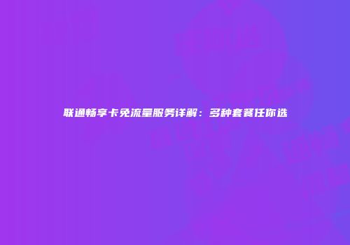 联通畅享卡免流量服务详解：多种套餐任你选
