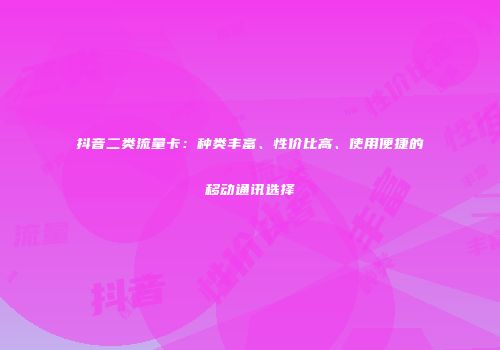抖音二类流量卡：种类丰富、性价比高、使用便捷的移动通讯选择