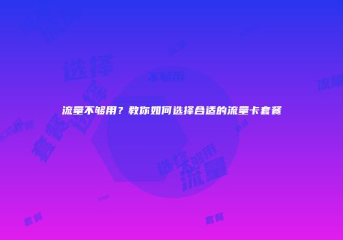 流量不够用？教你如何选择合适的流量卡套餐