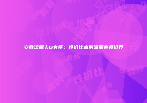 安徽流量卡B套餐：性价比高的流量套餐推荐