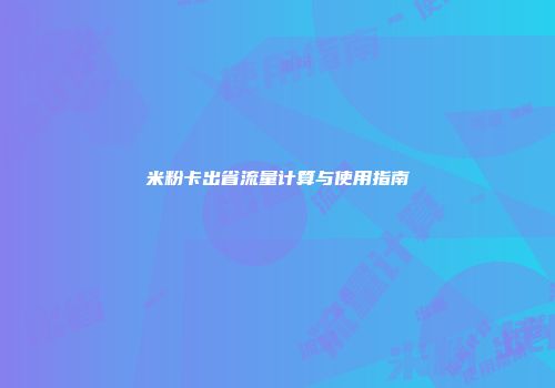 米粉卡出省流量计算与使用指南