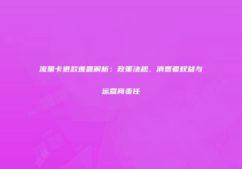流量卡退款难题解析：政策法规、消费者权益与运营商责任