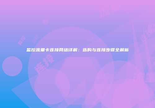 监控流量卡连接网络详解：选购与连接步骤全解析