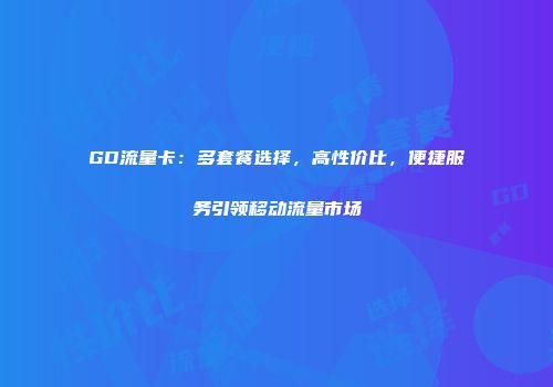 GD流量卡：多套餐选择，高性价比，便捷服务引领移动流量市场