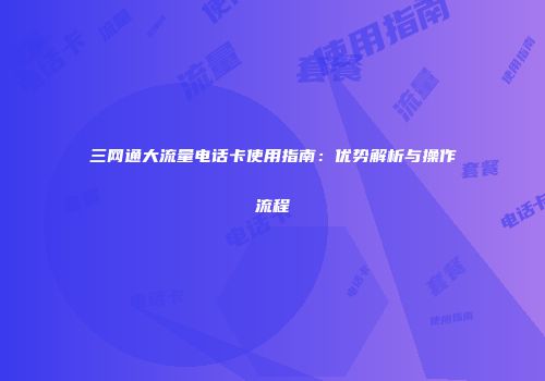 三网通大流量电话卡使用指南：优势解析与操作流程