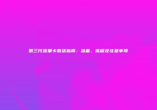 第三代流量卡激活指南：准备、流程及注意事项